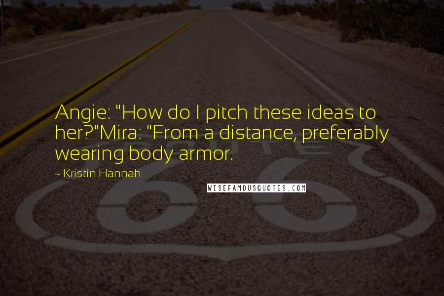 Kristin Hannah Quotes: Angie: "How do I pitch these ideas to her?"Mira: "From a distance, preferably wearing body armor.