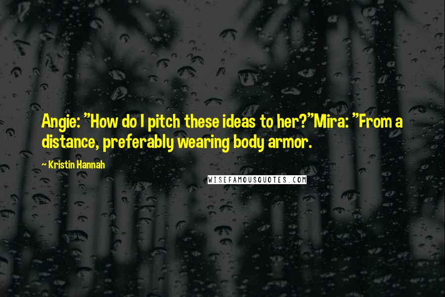 Kristin Hannah Quotes: Angie: "How do I pitch these ideas to her?"Mira: "From a distance, preferably wearing body armor.