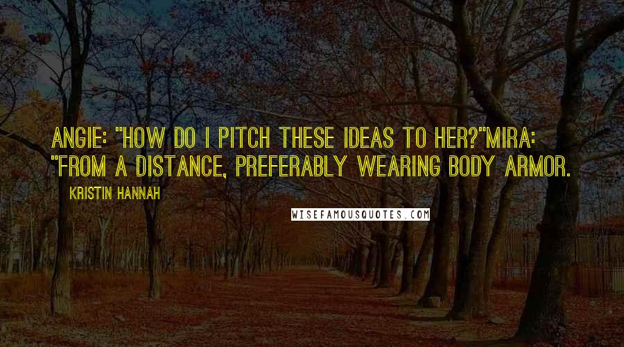 Kristin Hannah Quotes: Angie: "How do I pitch these ideas to her?"Mira: "From a distance, preferably wearing body armor.