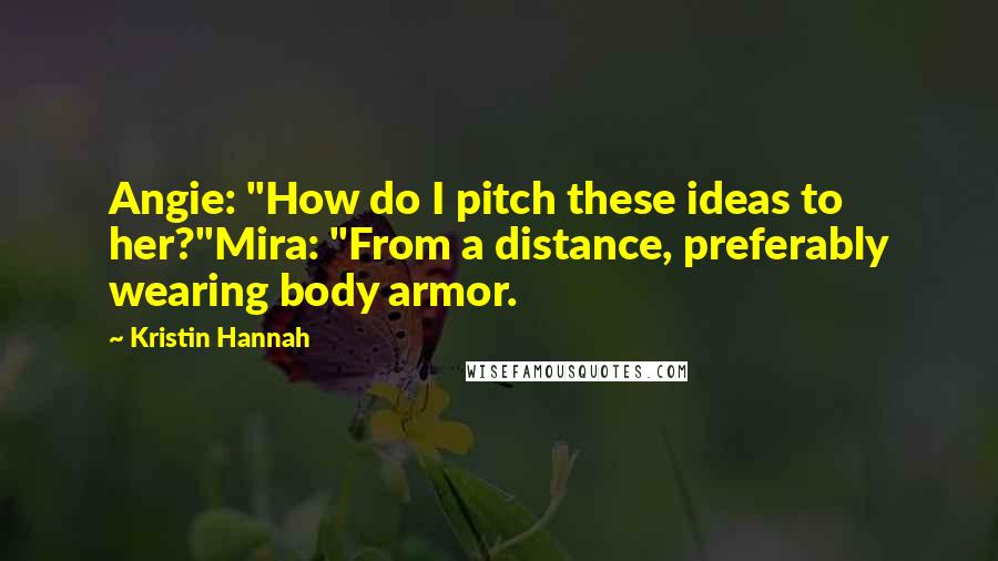 Kristin Hannah Quotes: Angie: "How do I pitch these ideas to her?"Mira: "From a distance, preferably wearing body armor.