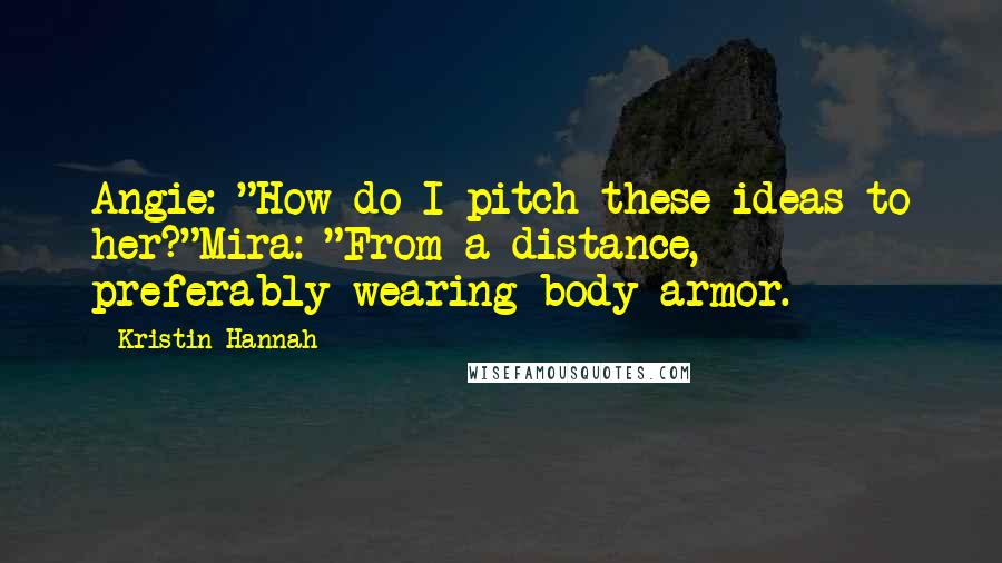 Kristin Hannah Quotes: Angie: "How do I pitch these ideas to her?"Mira: "From a distance, preferably wearing body armor.
