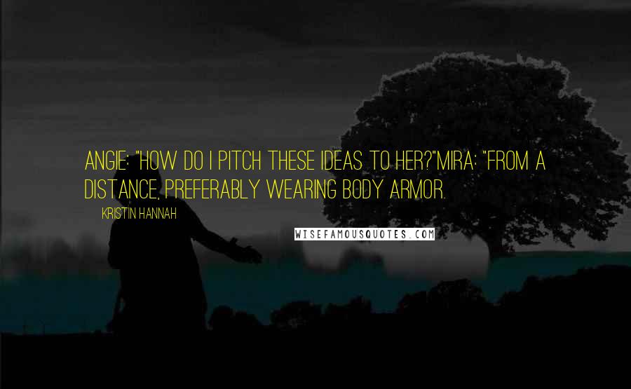 Kristin Hannah Quotes: Angie: "How do I pitch these ideas to her?"Mira: "From a distance, preferably wearing body armor.