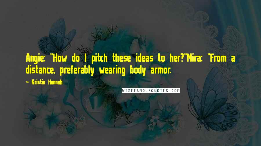 Kristin Hannah Quotes: Angie: "How do I pitch these ideas to her?"Mira: "From a distance, preferably wearing body armor.