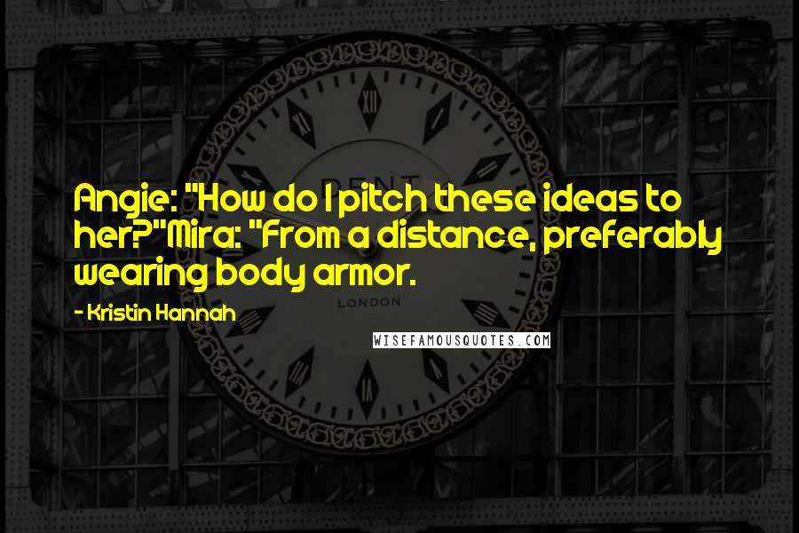 Kristin Hannah Quotes: Angie: "How do I pitch these ideas to her?"Mira: "From a distance, preferably wearing body armor.