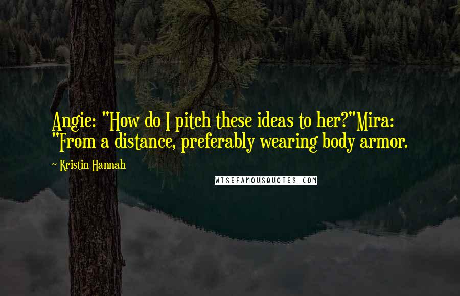 Kristin Hannah Quotes: Angie: "How do I pitch these ideas to her?"Mira: "From a distance, preferably wearing body armor.