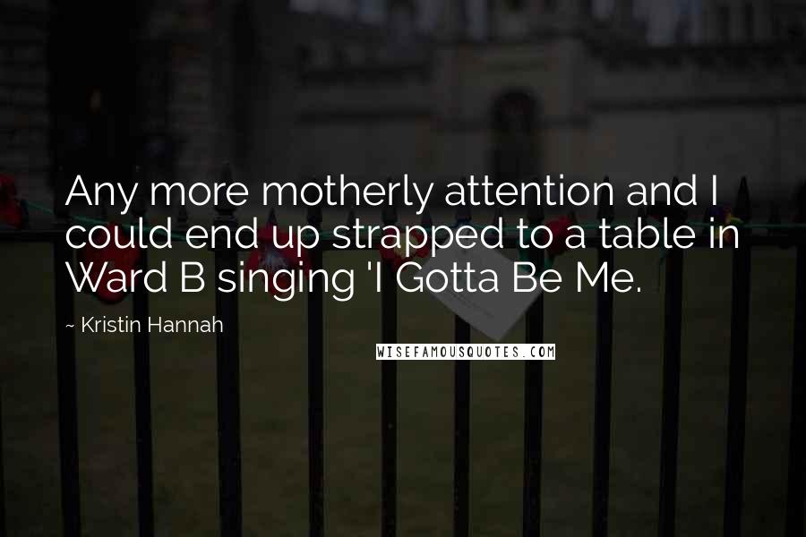 Kristin Hannah Quotes: Any more motherly attention and I could end up strapped to a table in Ward B singing 'I Gotta Be Me.