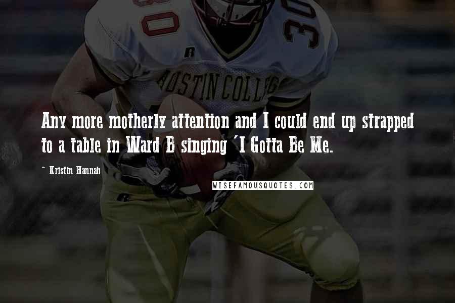 Kristin Hannah Quotes: Any more motherly attention and I could end up strapped to a table in Ward B singing 'I Gotta Be Me.