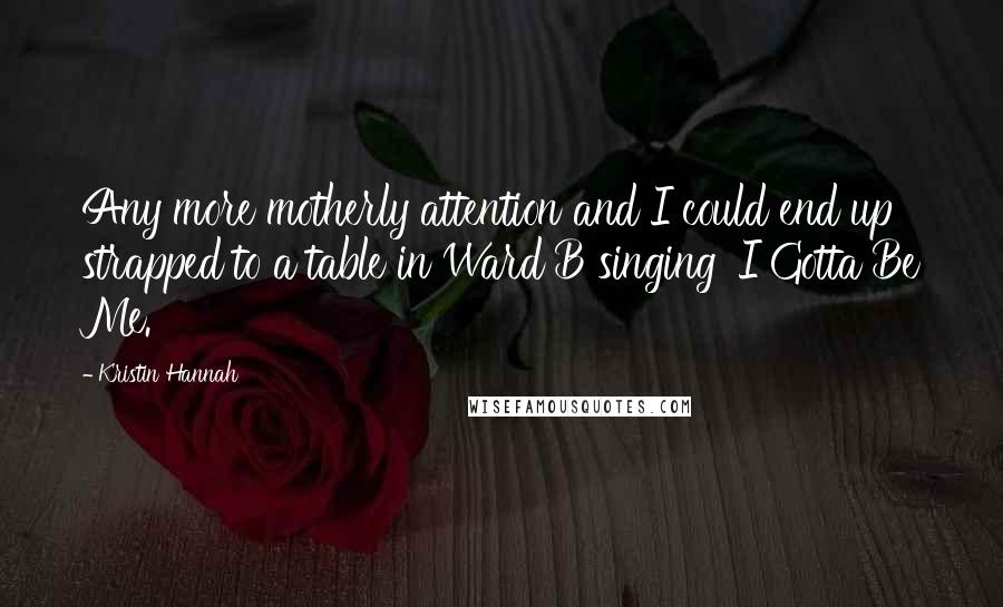 Kristin Hannah Quotes: Any more motherly attention and I could end up strapped to a table in Ward B singing 'I Gotta Be Me.