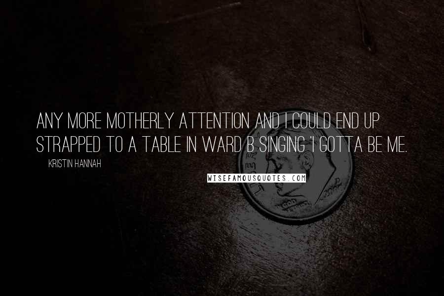 Kristin Hannah Quotes: Any more motherly attention and I could end up strapped to a table in Ward B singing 'I Gotta Be Me.