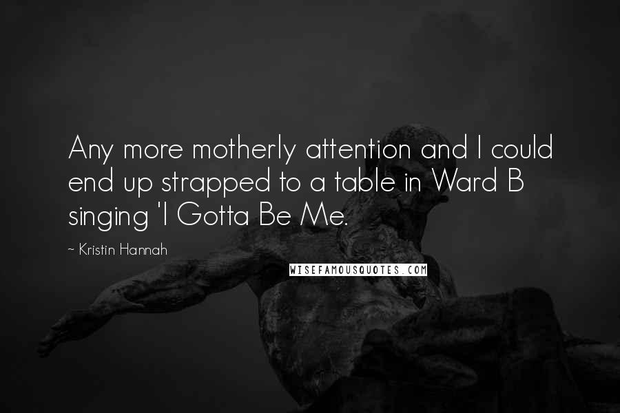 Kristin Hannah Quotes: Any more motherly attention and I could end up strapped to a table in Ward B singing 'I Gotta Be Me.