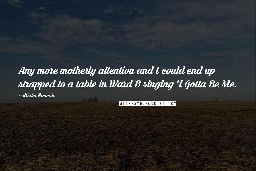 Kristin Hannah Quotes: Any more motherly attention and I could end up strapped to a table in Ward B singing 'I Gotta Be Me.