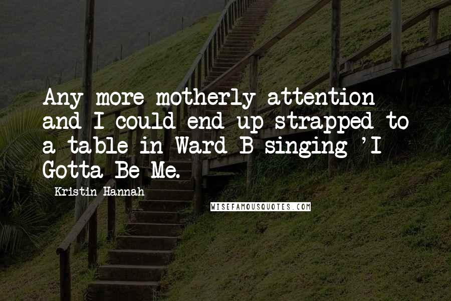 Kristin Hannah Quotes: Any more motherly attention and I could end up strapped to a table in Ward B singing 'I Gotta Be Me.