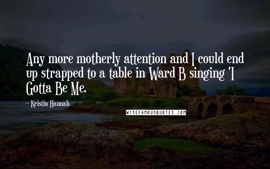 Kristin Hannah Quotes: Any more motherly attention and I could end up strapped to a table in Ward B singing 'I Gotta Be Me.