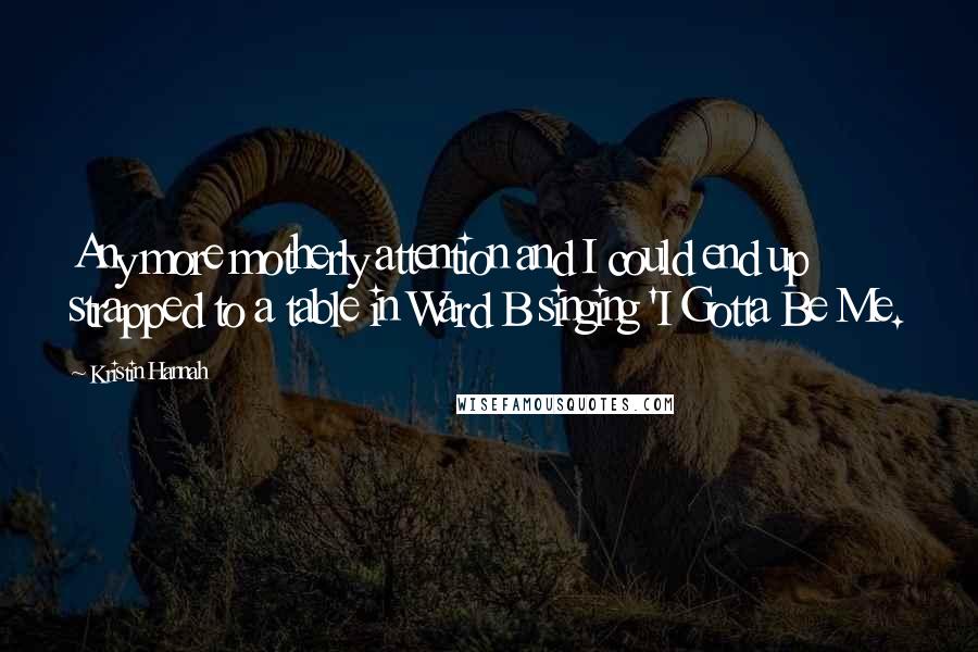 Kristin Hannah Quotes: Any more motherly attention and I could end up strapped to a table in Ward B singing 'I Gotta Be Me.