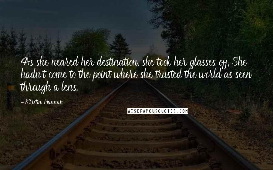 Kristin Hannah Quotes: As she neared her destination, she took her glasses off. She hadn't come to the point where she trusted the world as seen through a lens.