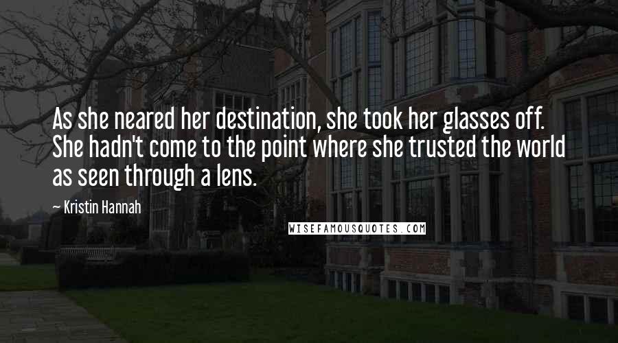 Kristin Hannah Quotes: As she neared her destination, she took her glasses off. She hadn't come to the point where she trusted the world as seen through a lens.