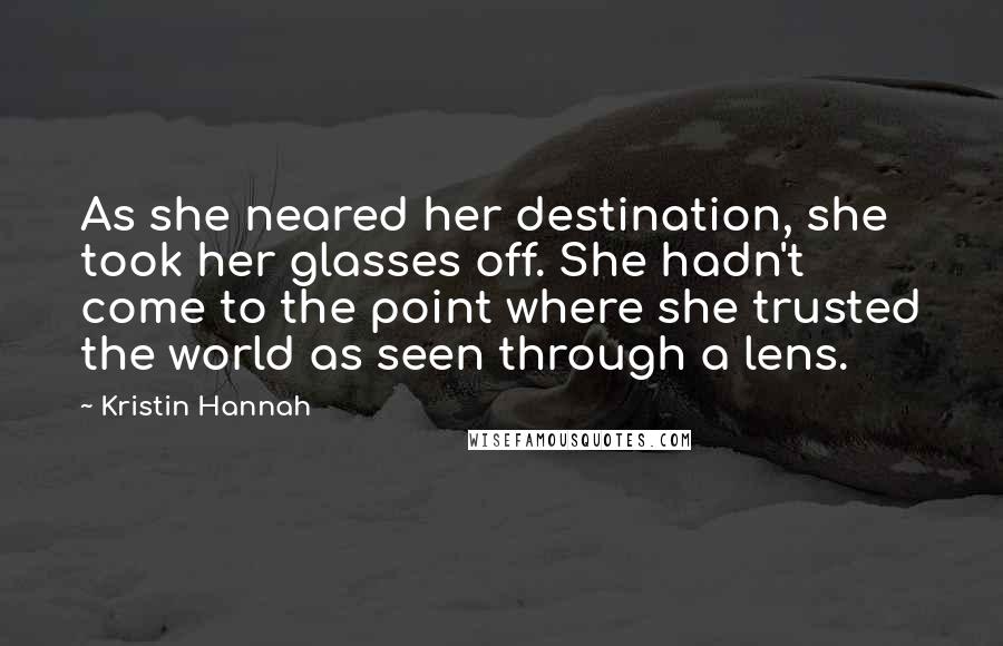 Kristin Hannah Quotes: As she neared her destination, she took her glasses off. She hadn't come to the point where she trusted the world as seen through a lens.