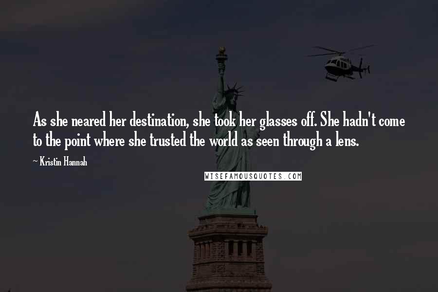 Kristin Hannah Quotes: As she neared her destination, she took her glasses off. She hadn't come to the point where she trusted the world as seen through a lens.