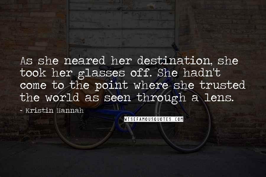 Kristin Hannah Quotes: As she neared her destination, she took her glasses off. She hadn't come to the point where she trusted the world as seen through a lens.