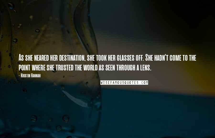 Kristin Hannah Quotes: As she neared her destination, she took her glasses off. She hadn't come to the point where she trusted the world as seen through a lens.