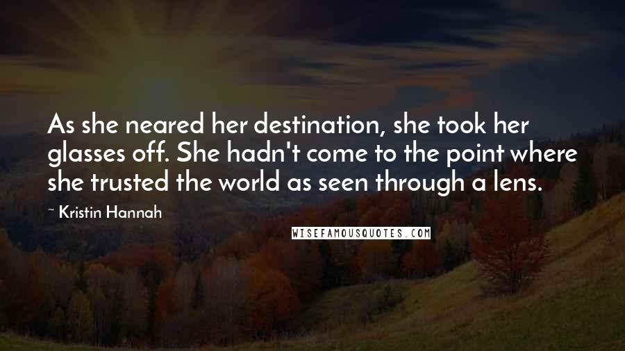 Kristin Hannah Quotes: As she neared her destination, she took her glasses off. She hadn't come to the point where she trusted the world as seen through a lens.