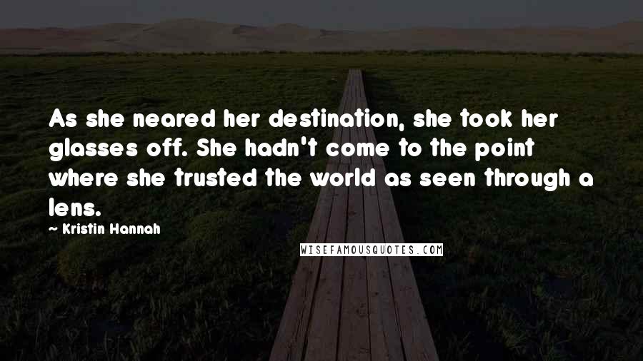 Kristin Hannah Quotes: As she neared her destination, she took her glasses off. She hadn't come to the point where she trusted the world as seen through a lens.