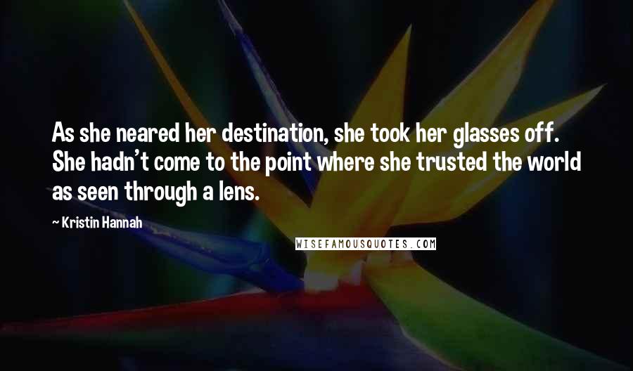 Kristin Hannah Quotes: As she neared her destination, she took her glasses off. She hadn't come to the point where she trusted the world as seen through a lens.