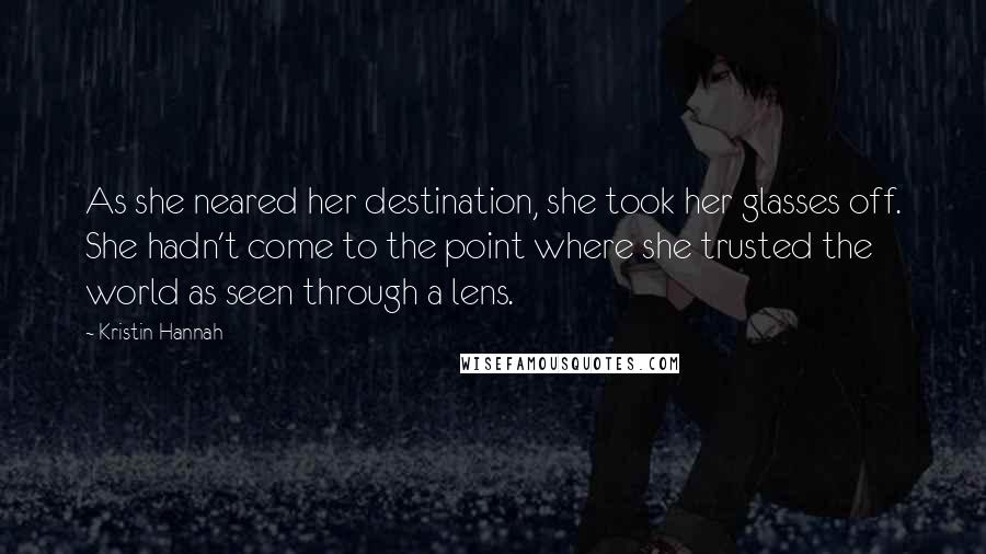 Kristin Hannah Quotes: As she neared her destination, she took her glasses off. She hadn't come to the point where she trusted the world as seen through a lens.