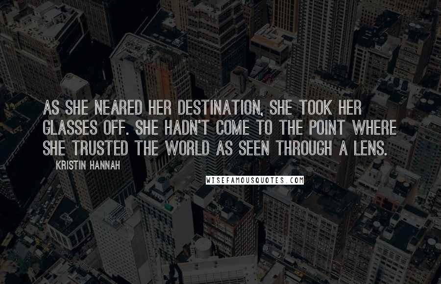 Kristin Hannah Quotes: As she neared her destination, she took her glasses off. She hadn't come to the point where she trusted the world as seen through a lens.
