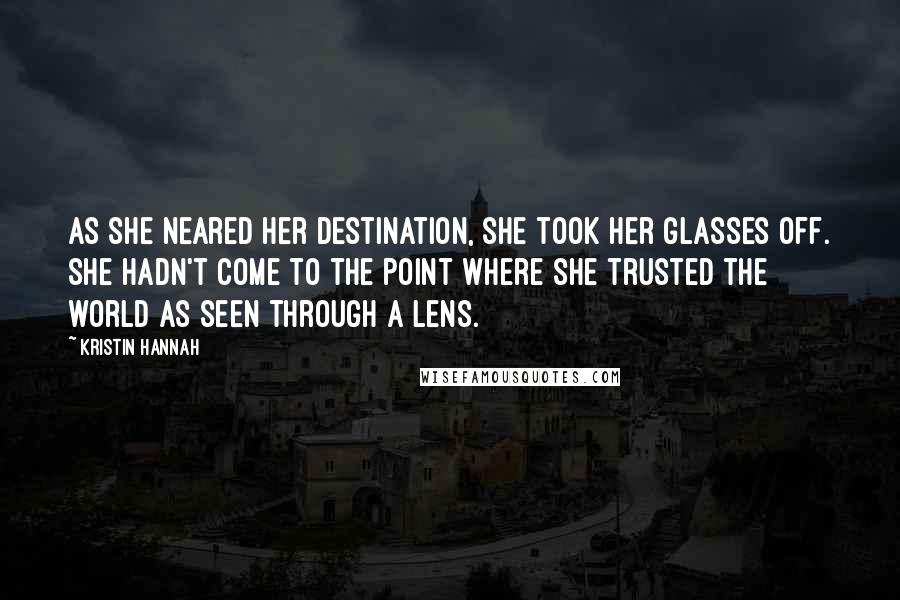 Kristin Hannah Quotes: As she neared her destination, she took her glasses off. She hadn't come to the point where she trusted the world as seen through a lens.