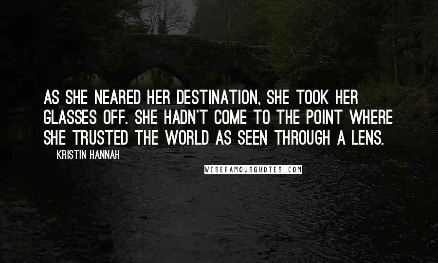 Kristin Hannah Quotes: As she neared her destination, she took her glasses off. She hadn't come to the point where she trusted the world as seen through a lens.