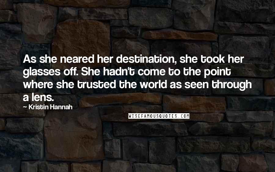 Kristin Hannah Quotes: As she neared her destination, she took her glasses off. She hadn't come to the point where she trusted the world as seen through a lens.