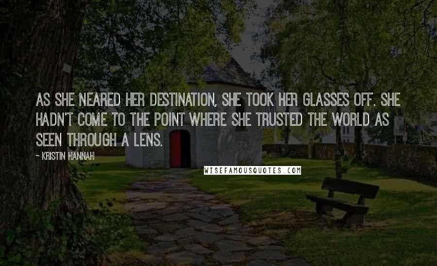 Kristin Hannah Quotes: As she neared her destination, she took her glasses off. She hadn't come to the point where she trusted the world as seen through a lens.