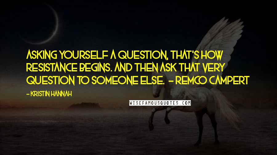 Kristin Hannah Quotes: Asking yourself a question, that's how resistance begins. And then ask that very question to someone else. - REMCO CAMPERT
