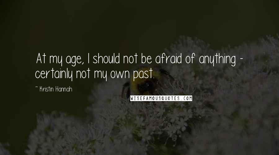 Kristin Hannah Quotes: At my age, I should not be afraid of anything - certainly not my own past.