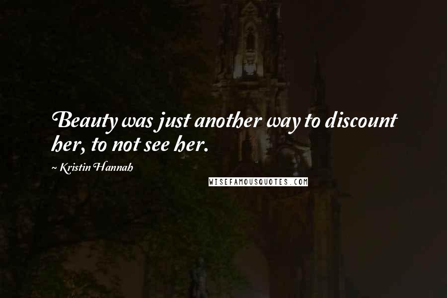 Kristin Hannah Quotes: Beauty was just another way to discount her, to not see her.