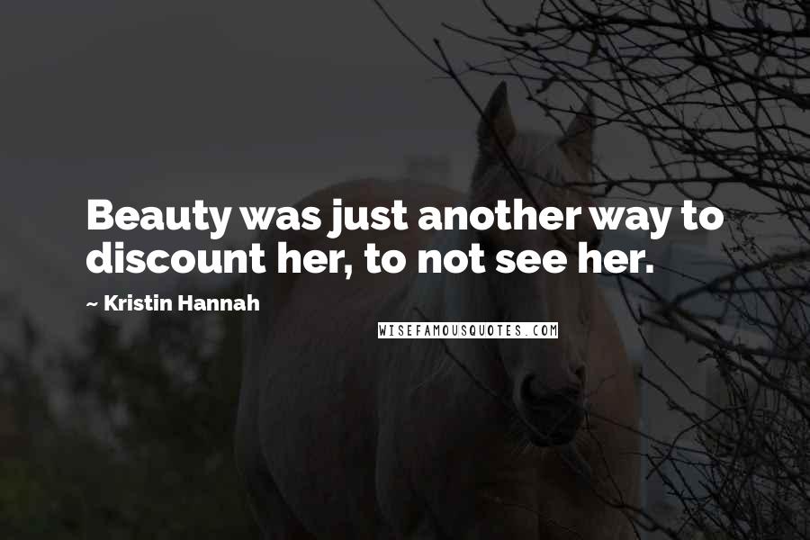 Kristin Hannah Quotes: Beauty was just another way to discount her, to not see her.