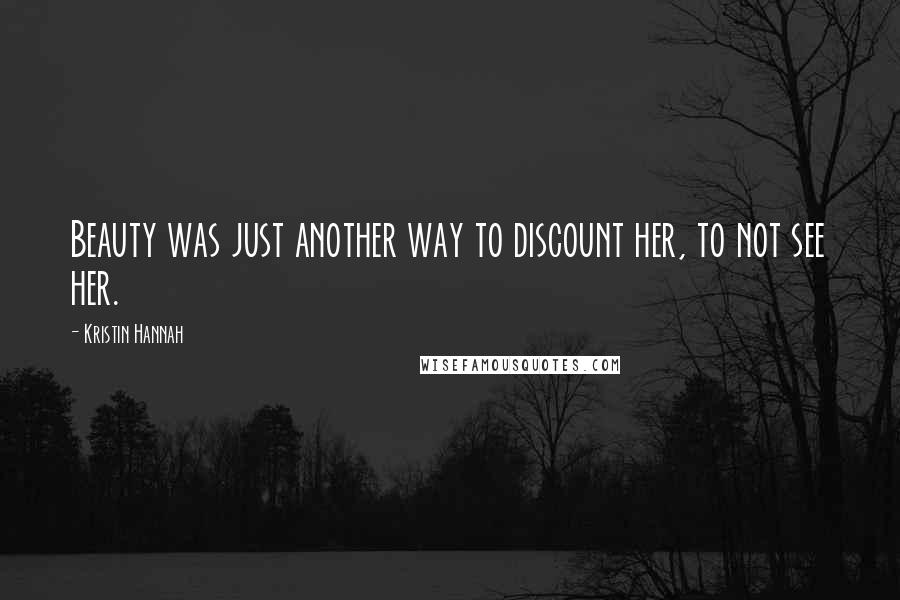 Kristin Hannah Quotes: Beauty was just another way to discount her, to not see her.