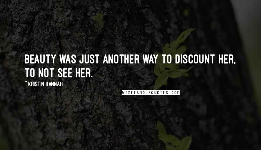 Kristin Hannah Quotes: Beauty was just another way to discount her, to not see her.