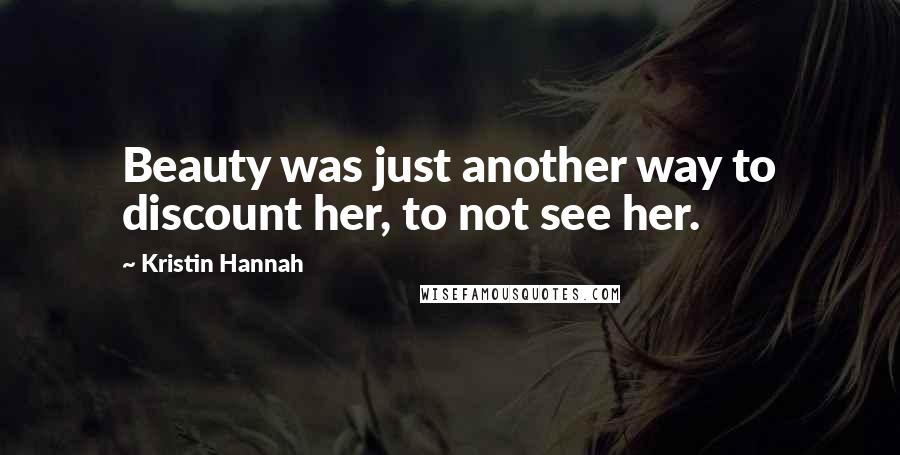 Kristin Hannah Quotes: Beauty was just another way to discount her, to not see her.