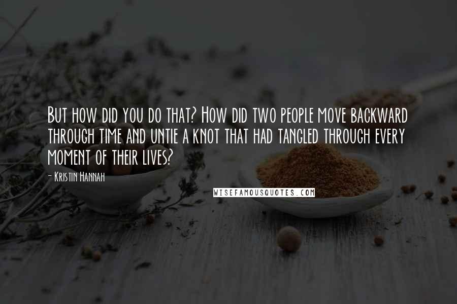 Kristin Hannah Quotes: But how did you do that? How did two people move backward through time and untie a knot that had tangled through every moment of their lives?