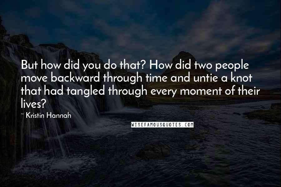 Kristin Hannah Quotes: But how did you do that? How did two people move backward through time and untie a knot that had tangled through every moment of their lives?