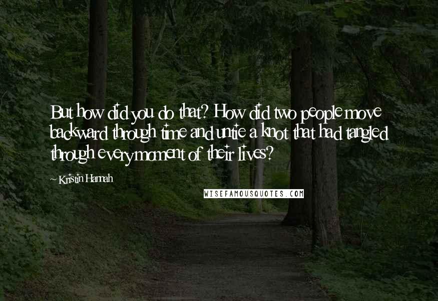 Kristin Hannah Quotes: But how did you do that? How did two people move backward through time and untie a knot that had tangled through every moment of their lives?