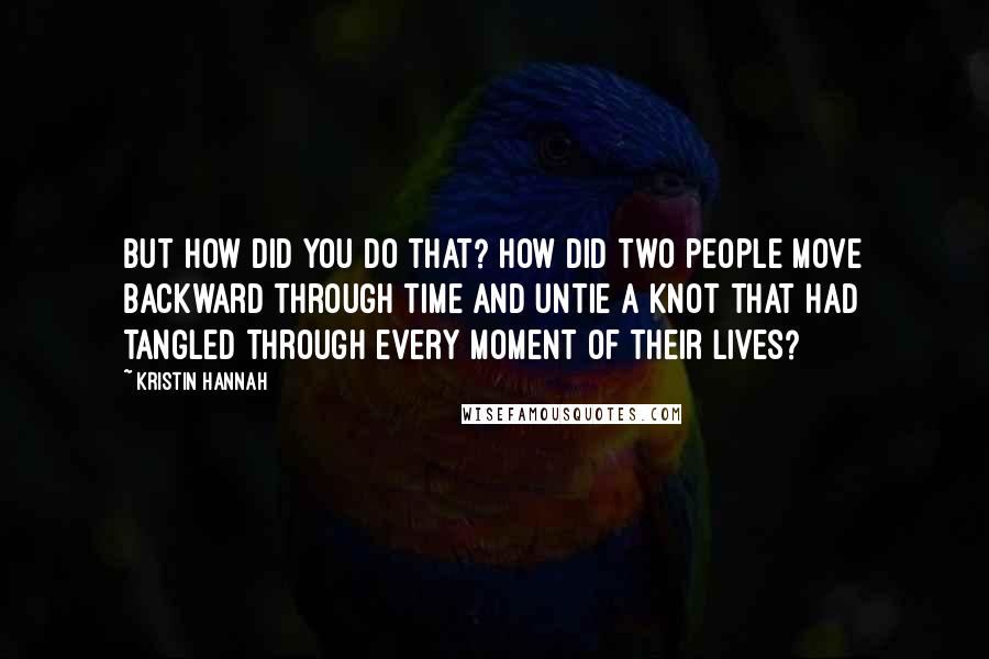 Kristin Hannah Quotes: But how did you do that? How did two people move backward through time and untie a knot that had tangled through every moment of their lives?