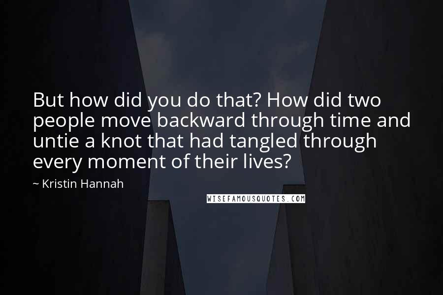 Kristin Hannah Quotes: But how did you do that? How did two people move backward through time and untie a knot that had tangled through every moment of their lives?