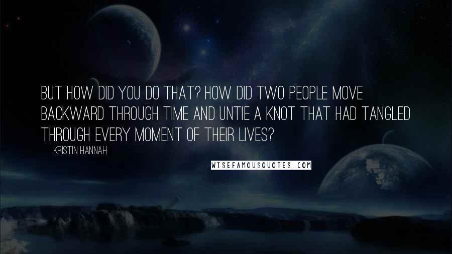 Kristin Hannah Quotes: But how did you do that? How did two people move backward through time and untie a knot that had tangled through every moment of their lives?