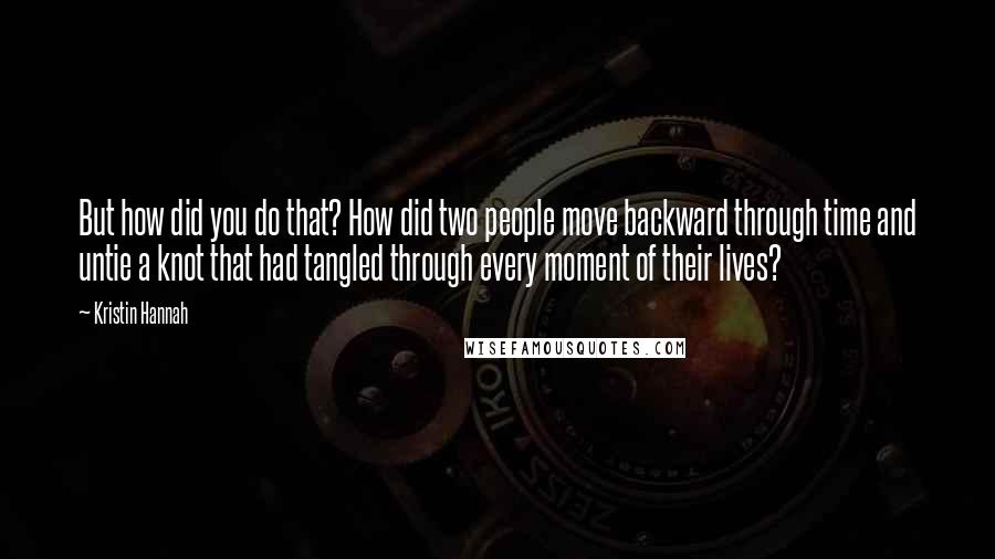 Kristin Hannah Quotes: But how did you do that? How did two people move backward through time and untie a knot that had tangled through every moment of their lives?