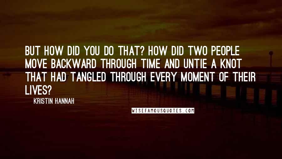 Kristin Hannah Quotes: But how did you do that? How did two people move backward through time and untie a knot that had tangled through every moment of their lives?