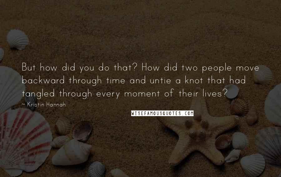 Kristin Hannah Quotes: But how did you do that? How did two people move backward through time and untie a knot that had tangled through every moment of their lives?