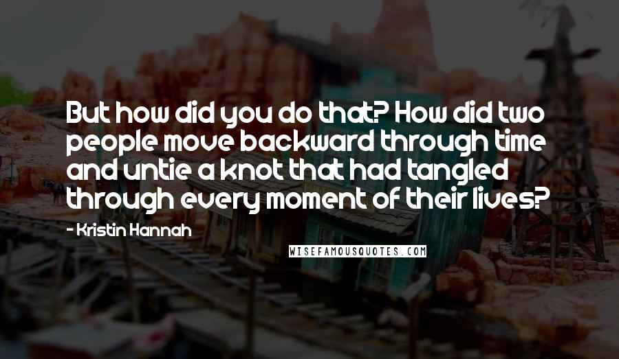 Kristin Hannah Quotes: But how did you do that? How did two people move backward through time and untie a knot that had tangled through every moment of their lives?